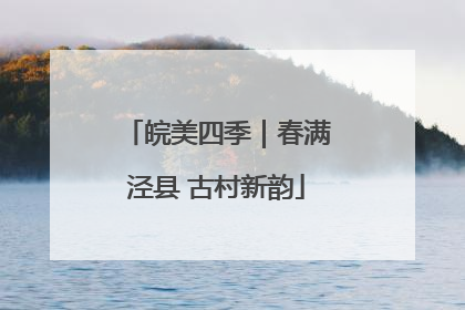 皖美四季｜春满泾县 古村新韵