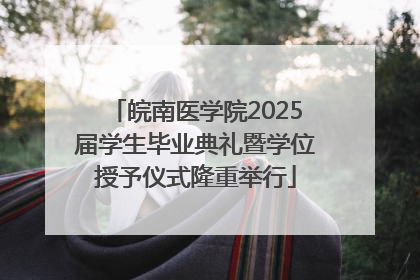 皖南医学院2025届学生毕业典礼暨学位授予仪式隆重举行