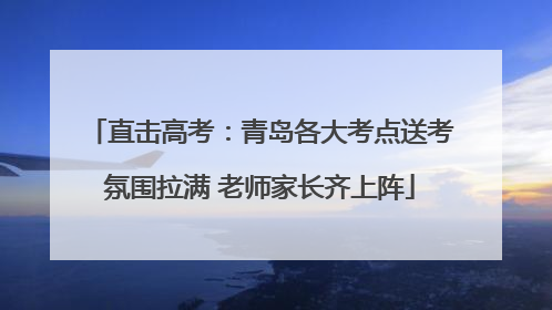 直击高考：青岛各大考点送考氛围拉满 老师家长齐上阵