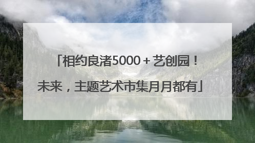相约良渚5000＋艺创园！未来，主题艺术市集月月都有
