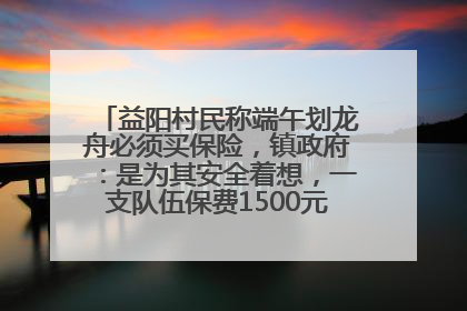 益阳村民称端午划龙舟必须买保险，镇政府：是为其安全着想，一支队伍保费1500元到2500元