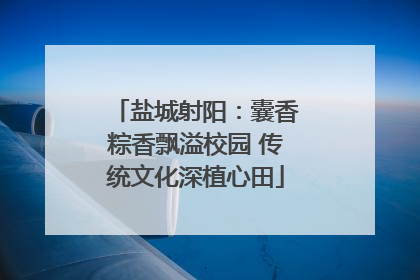 盐城射阳：囊香粽香飘溢校园 传统文化深植心田
