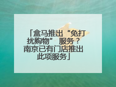 盒马推出“免打扰购物” 服务？南京已有门店推出此项服务