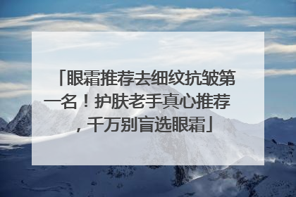 眼霜推荐去细纹抗皱第一名！护肤老手真心推荐，千万别盲选眼霜
