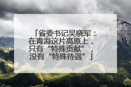 省委书记吴晓军：在青海这片高原上，只有“特殊贡献”，没有“特殊待遇”
