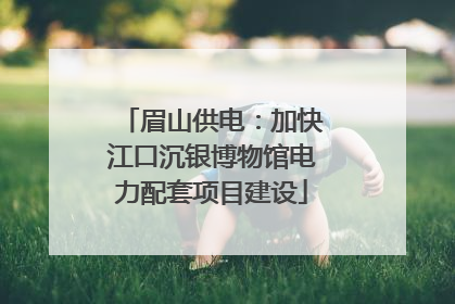眉山供电：加快江口沉银博物馆电力配套项目建设