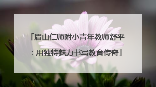 眉山仁师附小青年教师舒平：用独特魅力书写教育传奇