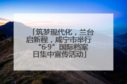 筑梦现代化，兰台启新程，咸宁市举行“6·9”国际档案日集中宣传活动
