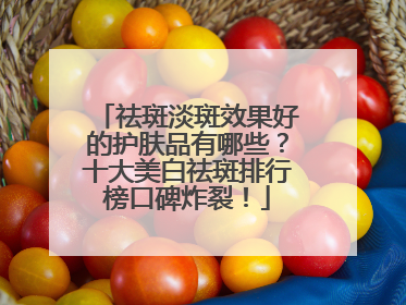 祛斑淡斑效果好的护肤品有哪些？十大美白祛斑排行榜口碑炸裂！