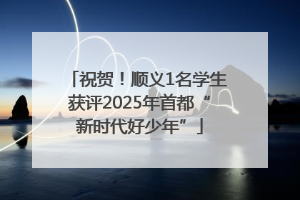 祝贺！顺义1名学生获评2025年首都“新时代好少年”