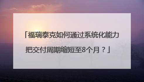福瑞泰克如何通过系统化能力把交付周期缩短至8个月？