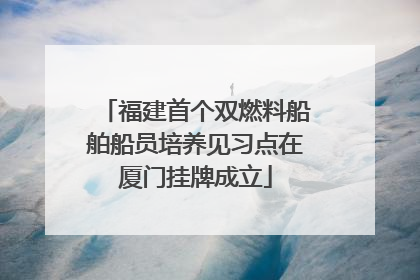福建首个双燃料船舶船员培养见习点在厦门挂牌成立