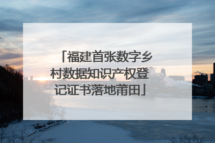 福建首张数字乡村数据知识产权登记证书落地莆田