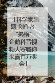 科学家出题 创作者“揭榜” 企鹅科普视频大赛喊你来赢百万奖金