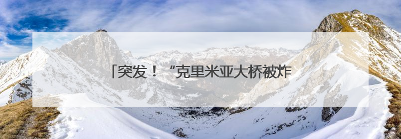 突发！“克里米亚大桥被炸”，水下支撑结构遭重创