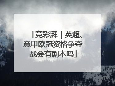 竞彩湃｜英超、意甲欧冠资格争夺战会有剧本吗