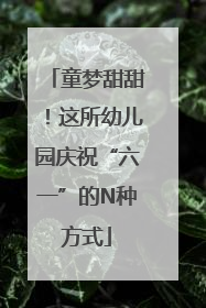 童梦甜甜！这所幼儿园庆祝“六一”的N种方式