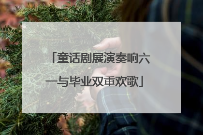 童话剧展演奏响六一与毕业双重欢歌