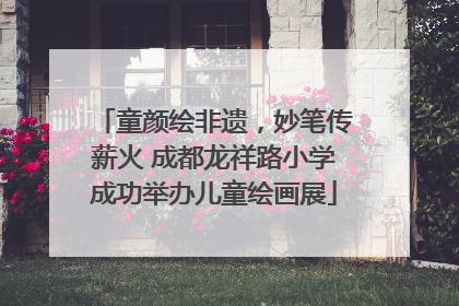 童颜绘非遗，妙笔传薪火 成都龙祥路小学成功举办儿童绘画展