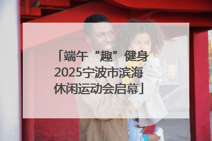 端午“趣”健身 2025宁波市滨海休闲运动会启幕