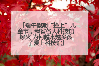 端午假期“撞上”儿童节，我省各大科技馆爆火 为何越来越多孩子爱上科技馆