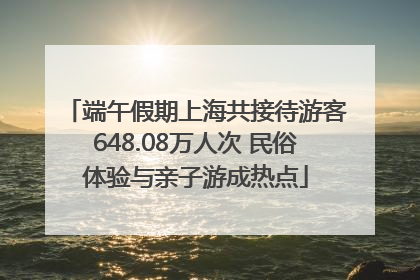 端午假期上海共接待游客648.08万人次 民俗体验与亲子游成热点