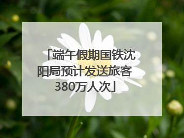 端午假期国铁沈阳局预计发送旅客380万人次