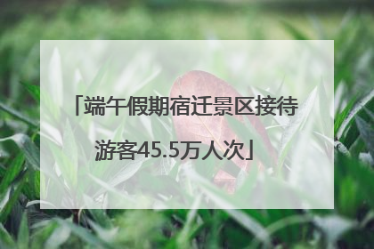 端午假期宿迁景区接待游客45.5万人次