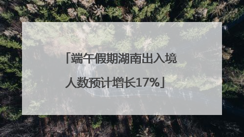 端午假期湖南出入境人数预计增长17%