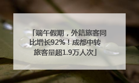 端午假期，外籍旅客同比增长92%！成都中转旅客量超1.9万人次