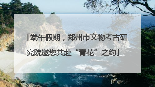端午假期，郑州市文物考古研究院邀您共赴“青花”之约