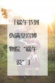 端午节到伪满皇宫博物院“端午说”