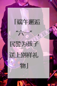端午邂逅“六一”，民警为孩子送上别样礼物