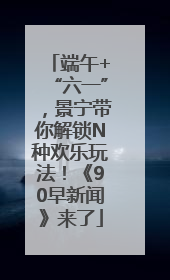 端午+“六一”，景宁带你解锁N种欢乐玩法！《90早新闻》来了