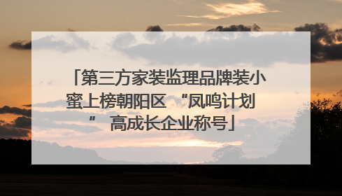 第三方家装监理品牌装小蜜上榜朝阳区 “凤鸣计划” 高成长企业称号