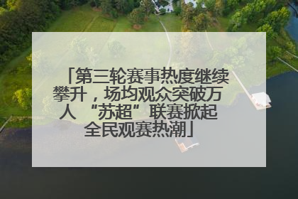 第三轮赛事热度继续攀升，场均观众突破万人 “苏超”联赛掀起全民观赛热潮