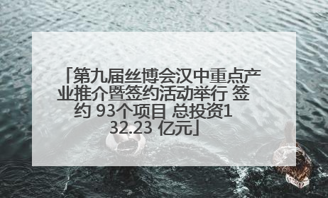 第九届丝博会汉中重点产业推介暨签约活动举行 签约 93个项目 总投资132.23 亿元