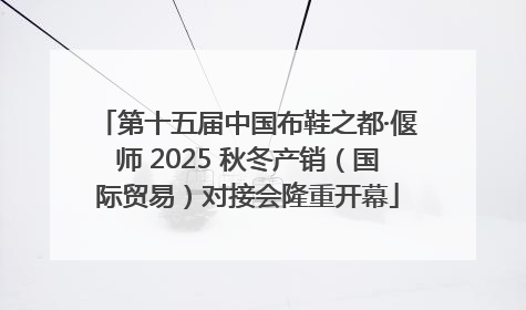 第十五届中国布鞋之都·偃师 2025 秋冬产销（国际贸易）对接会隆重开幕