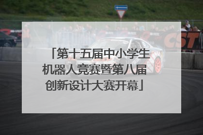 第十五届中小学生机器人竞赛暨第八届创新设计大赛开幕