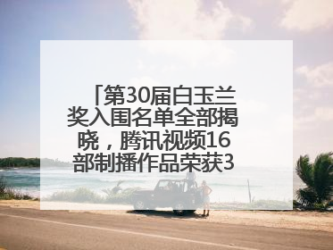 第30届白玉兰奖入围名单全部揭晓，腾讯视频16部制播作品荣获31项提名