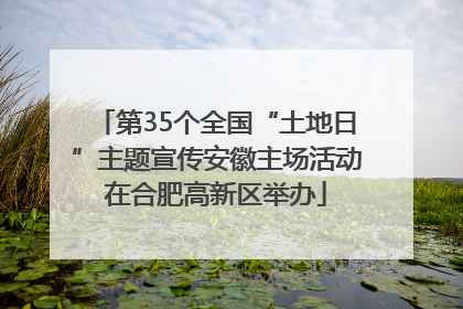 第35个全国“土地日”主题宣传安徽主场活动在合肥高新区举办