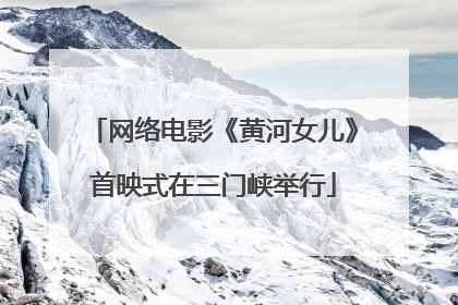 网络电影《黄河女儿》首映式在三门峡举行