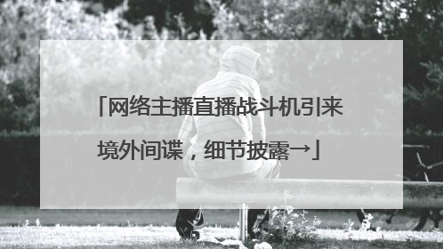 网络主播直播战斗机引来境外间谍，细节披露→