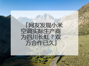 网友发现小米空调实际生产商为四川长虹？双方合作已久
