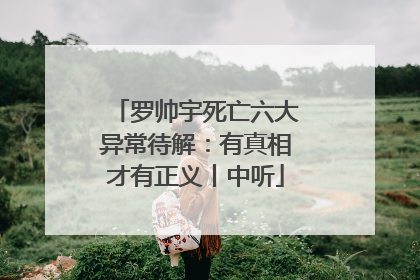 罗帅宇死亡六大异常待解：有真相才有正义丨中听