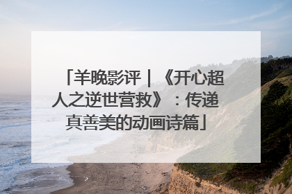 羊晚影评｜《开心超人之逆世营救》：传递真善美的动画诗篇