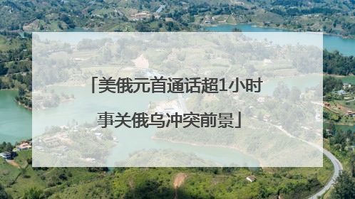美俄元首通话超1小时 事关俄乌冲突前景