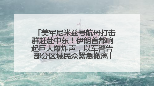 美军尼米兹号航母打击群赶赴中东！伊朗首都响起巨大爆炸声，以军警告部分区域民众紧急撤离
