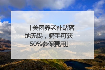 美团养老补贴落地无锡，骑手可获50%参保费用
