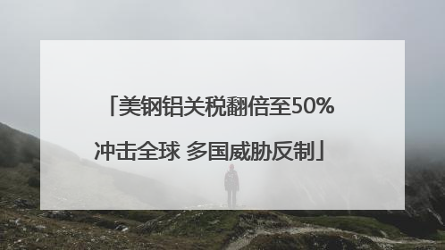 美钢铝关税翻倍至50%冲击全球 多国威胁反制